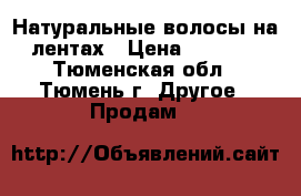 Натуральные волосы на лентах › Цена ­ 3 500 - Тюменская обл., Тюмень г. Другое » Продам   